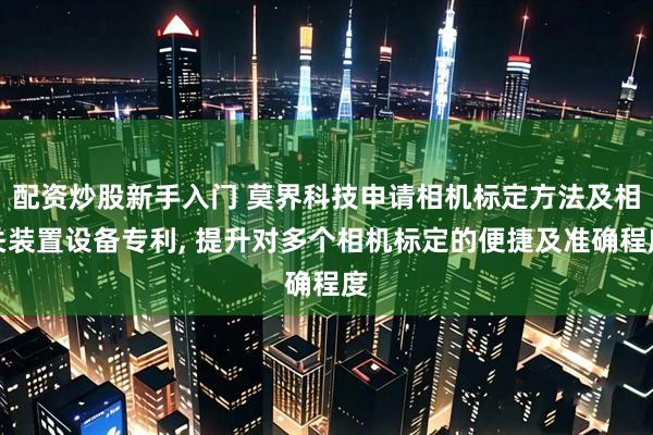 配资炒股新手入门 莫界科技申请相机标定方法及相关装置设备专利, 提升对多个相机标定的便捷及准确程度