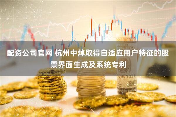 配资公司官网 杭州中焯取得自适应用户特征的股票界面生成及系统专利