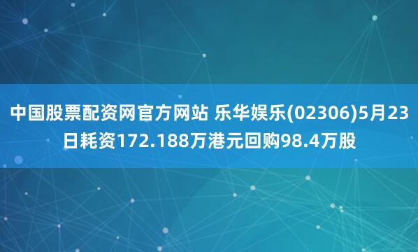 中国股票配资网官方网站 乐华娱乐(02306)5月23日耗资172.188万港元回购98.4万股