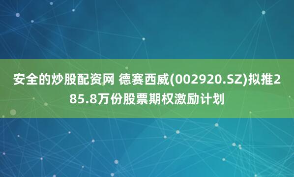 安全的炒股配资网 德赛西威(002920.SZ)拟推285.8万份股票期权激励计划