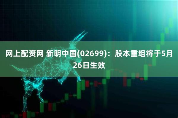 网上配资网 新明中国(02699)：股本重组将于5月26日生效
