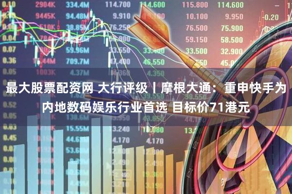 最大股票配资网 大行评级丨摩根大通：重申快手为内地数码娱乐行业首选 目标价71港元