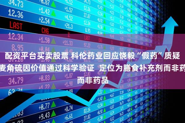 配资平台买卖股票 科伦药业回应饶毅“假药”质疑：麦角硫因价值通过科学验证  定位为膳食补充剂而非药品