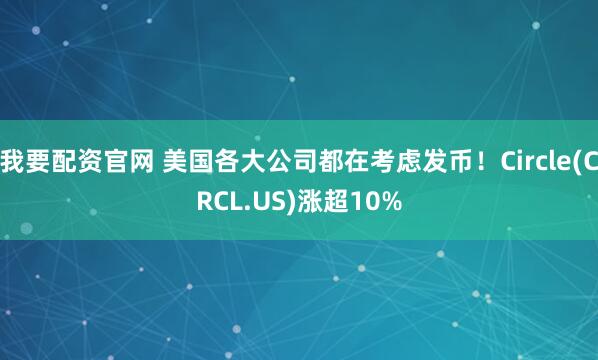 我要配资官网 美国各大公司都在考虑发币！Circle(CRCL.US)涨超10%