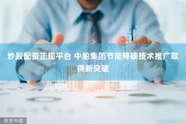 炒股配资正规平台 中船集团节能降碳技术推广取得新突破