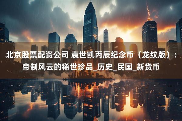 北京股票配资公司 袁世凯丙辰纪念币（龙纹版）：帝制风云的稀世珍品_历史_民国_新货币