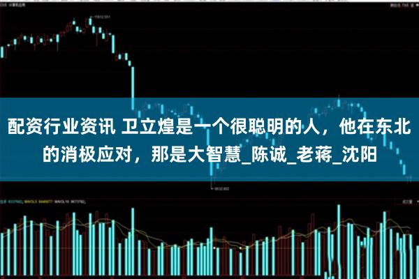 配资行业资讯 卫立煌是一个很聪明的人，他在东北的消极应对，那是大智慧_陈诚_老蒋_沈阳
