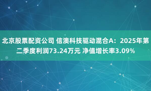 北京股票配资公司 信澳科技驱动混合A：2025年第二季度利润73.24万元 净值增长率3.09%