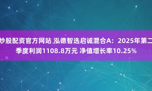 炒股配资官方网站 泓德智选启诚混合A：2025年第二季度利润1108.8万元 净值增长率10.25%