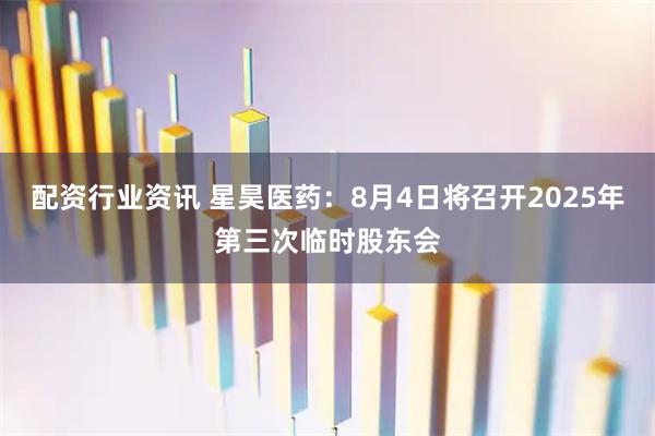 配资行业资讯 星昊医药：8月4日将召开2025年第三次临时股东会