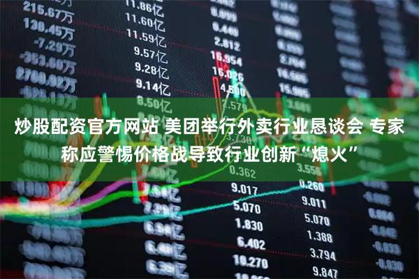 炒股配资官方网站 美团举行外卖行业恳谈会 专家称应警惕价格战导致行业创新“熄火”