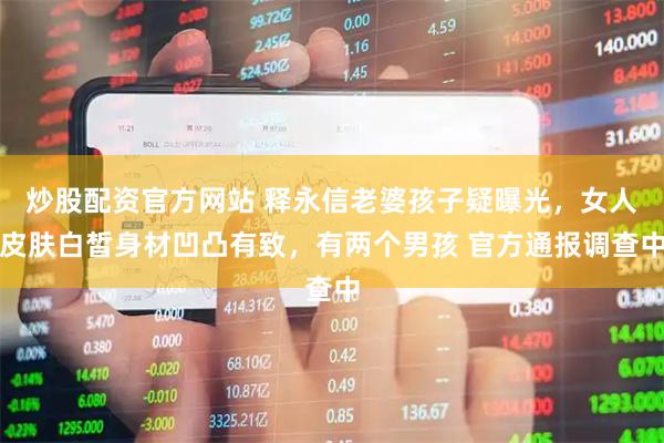 炒股配资官方网站 释永信老婆孩子疑曝光，女人皮肤白皙身材凹凸有致，有两个男孩 官方通报调查中