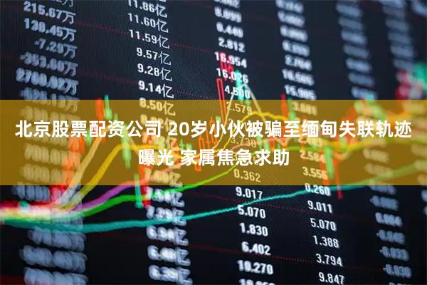 北京股票配资公司 20岁小伙被骗至缅甸失联轨迹曝光 家属焦急求助