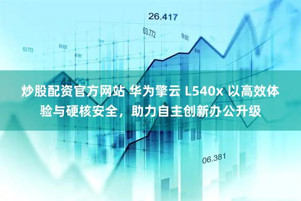 炒股配资官方网站 华为擎云 L540x 以高效体验与硬核安全，助力自主创新办公升级