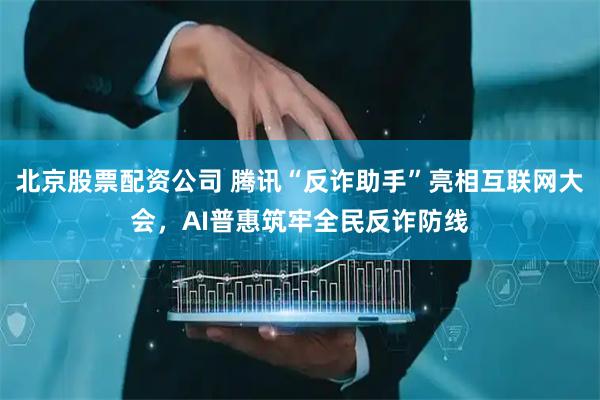 北京股票配资公司 腾讯“反诈助手”亮相互联网大会，AI普惠筑牢全民反诈防线