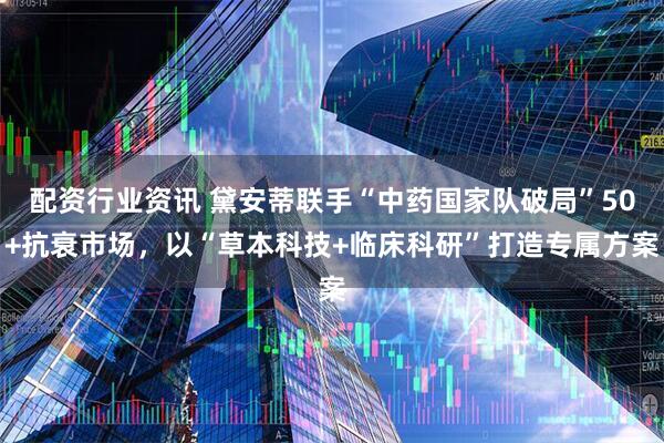 配资行业资讯 黛安蒂联手“中药国家队破局”50+抗衰市场，以“草本科技+临床科研”打造专属方案