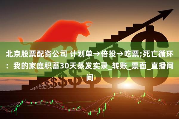 北京股票配资公司 计划单→倍投→吃票;死亡循环：我的家庭积蓄30天蒸发实录_转账_票面_直播间