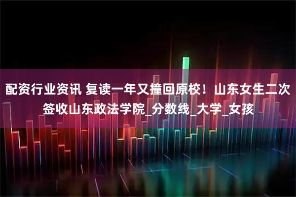 配资行业资讯 复读一年又撞回原校！山东女生二次签收山东政法学院_分数线_大学_女孩