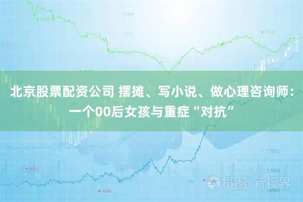 北京股票配资公司 摆摊、写小说、做心理咨询师：一个00后女孩与重症“对抗”