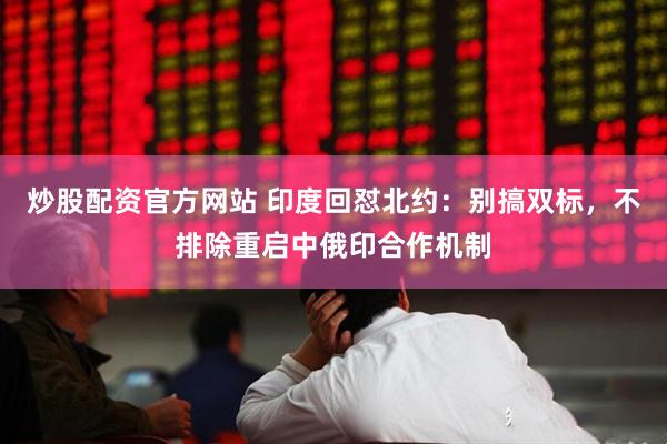 炒股配资官方网站 印度回怼北约：别搞双标，不排除重启中俄印合作机制