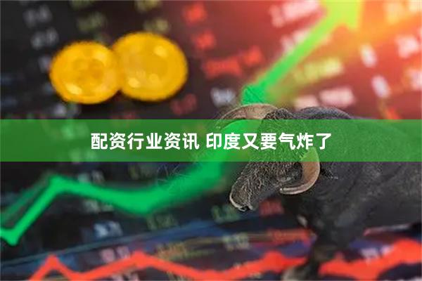 配资行业资讯 印度又要气炸了