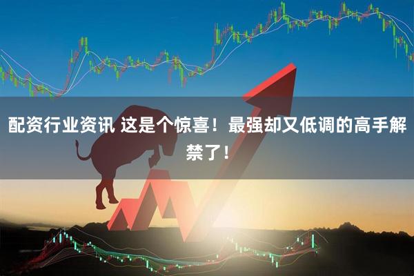 配资行业资讯 这是个惊喜！最强却又低调的高手解禁了！
