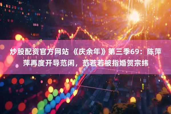 炒股配资官方网站 《庆余年》第三季69：陈萍萍再度开导范闲，范若若被指婚贺宗纬
