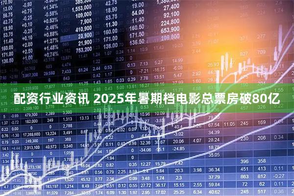 配资行业资讯 2025年暑期档电影总票房破80亿