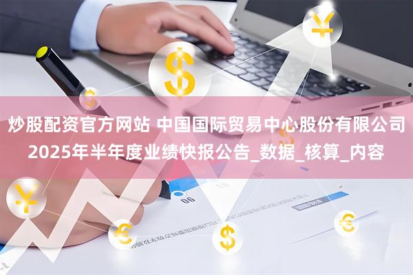 炒股配资官方网站 中国国际贸易中心股份有限公司2025年半年度业绩快报公告_数据_核算_内容