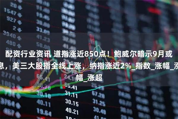 配资行业资讯 道指涨近850点！鲍威尔暗示9月或降息，美三大股指全线上涨，纳指涨近2%_指数_涨幅_涨超