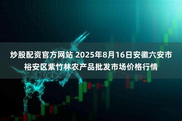 炒股配资官方网站 2025年8月16日安徽六安市裕安区紫竹林农产品批发市场价格行情