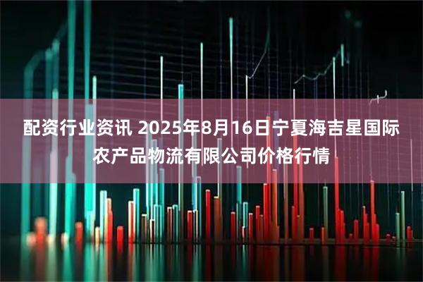 配资行业资讯 2025年8月16日宁夏海吉星国际农产品物流有限公司价格行情