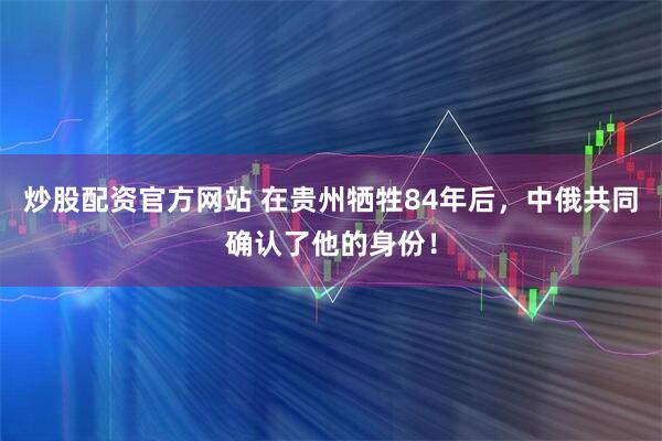 炒股配资官方网站 在贵州牺牲84年后，中俄共同确认了他的身份！