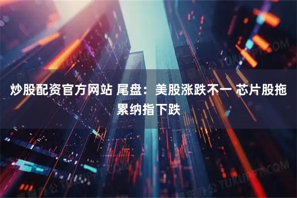 炒股配资官方网站 尾盘：美股涨跌不一 芯片股拖累纳指下跌