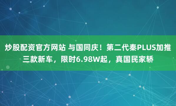 炒股配资官方网站 与国同庆！第二代秦PLUS加推三款新车，限时6.98W起，真国民家轿