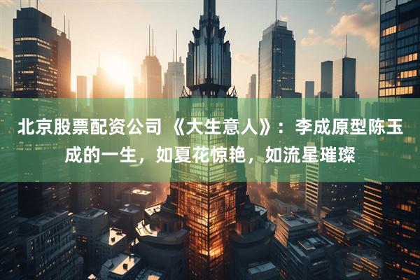 北京股票配资公司 《大生意人》：李成原型陈玉成的一生，如夏花惊艳，如流星璀璨