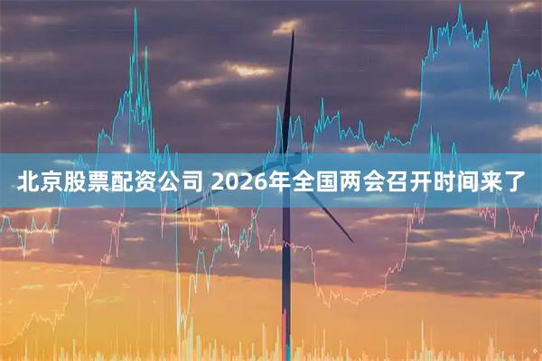 北京股票配资公司 2026年全国两会召开时间来了