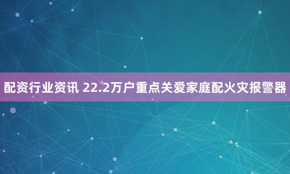 配资行业资讯 22.2万户重点关爱家庭配火灾报警器