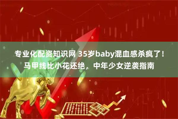 专业化配资知识网 35岁baby混血感杀疯了！马甲线比小花还绝，中年少女逆袭指南