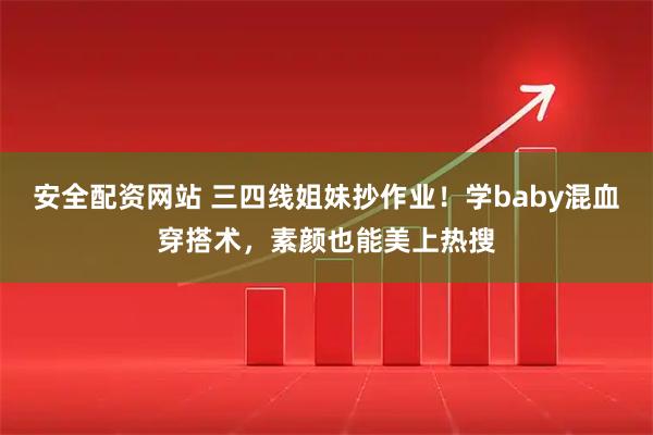 安全配资网站 三四线姐妹抄作业！学baby混血穿搭术，素颜也能美上热搜