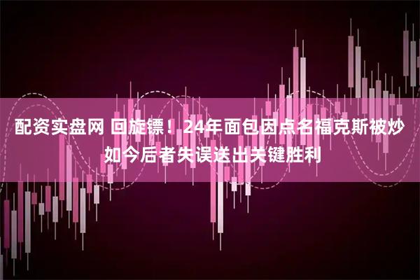 配资实盘网 回旋镖！24年面包因点名福克斯被炒 如今后者失误送出关键胜利