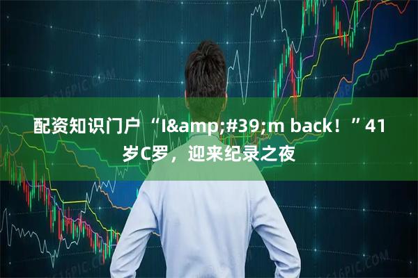 配资知识门户 “I'm back！”41岁C罗，迎来纪录之夜