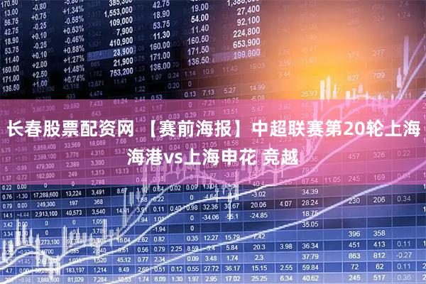长春股票配资网 【赛前海报】中超联赛第20轮上海海港vs上海申花 竞越