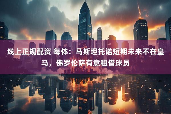 线上正规配资 每体：马斯坦托诺短期未来不在皇马，佛罗伦萨有意租借球员