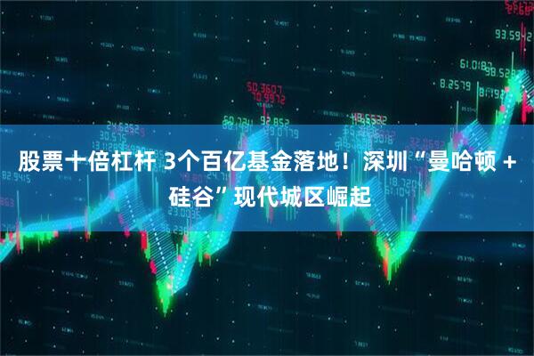 股票十倍杠杆 3个百亿基金落地!深圳“曼哈顿 + 硅谷”现代城区崛起