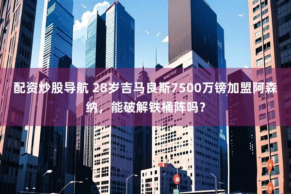 配资炒股导航 28岁吉马良斯7500万镑加盟阿森纳，能破解铁桶阵吗？