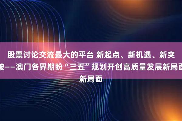 股票讨论交流最大的平台 新起点、新机遇、新突破——澳门各界期盼“三五”规划开创高质量发展新局面
