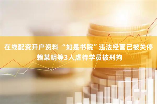 在线配资开户资料 “如是书院”违法经营已被关停 赖某明等3人虐待学员被刑拘