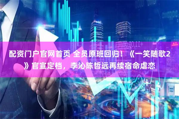 配资门户官网首页 全员原班回归！《一笑随歌2》官宣定档，李沁陈哲远再续宿命虐恋