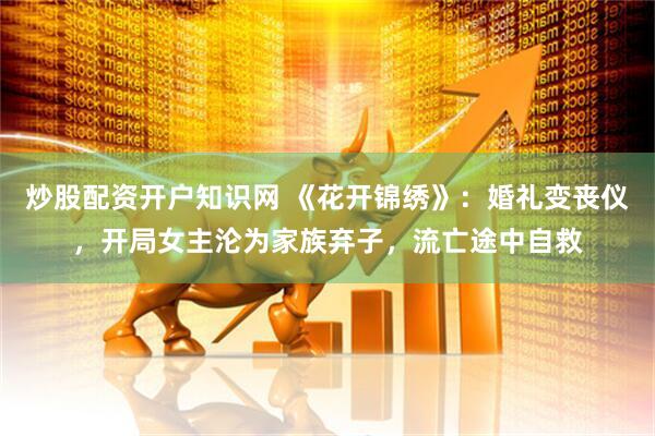 炒股配资开户知识网 《花开锦绣》：婚礼变丧仪，开局女主沦为家族弃子，流亡途中自救